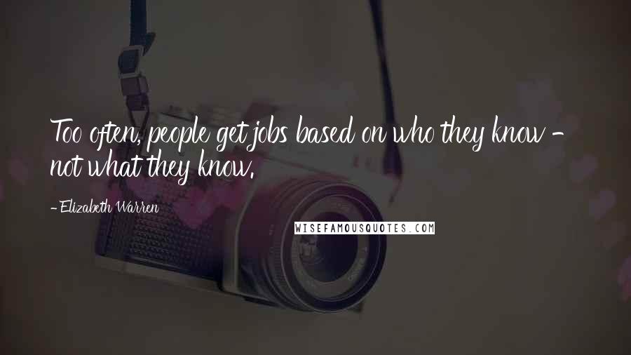 Elizabeth Warren Quotes: Too often, people get jobs based on who they know - not what they know.