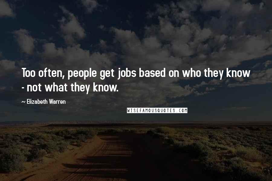Elizabeth Warren Quotes: Too often, people get jobs based on who they know - not what they know.