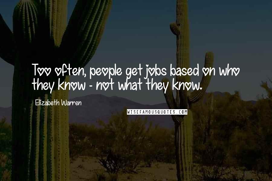 Elizabeth Warren Quotes: Too often, people get jobs based on who they know - not what they know.