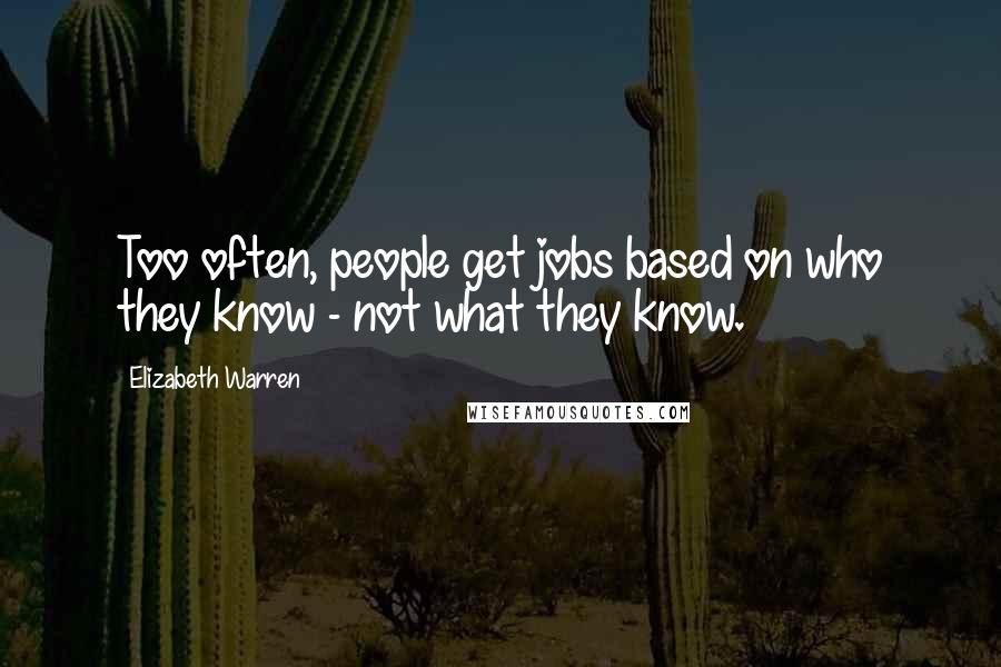 Elizabeth Warren Quotes: Too often, people get jobs based on who they know - not what they know.