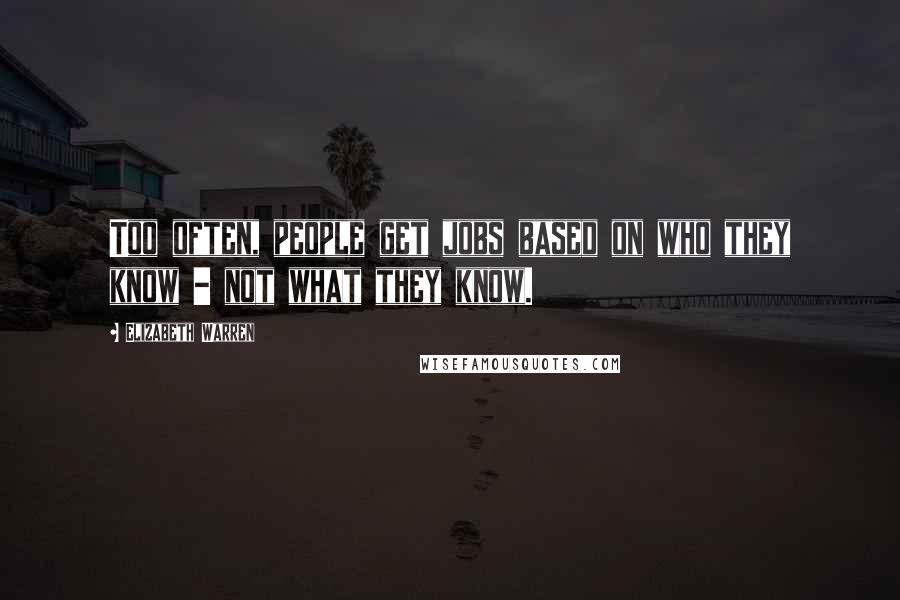 Elizabeth Warren Quotes: Too often, people get jobs based on who they know - not what they know.