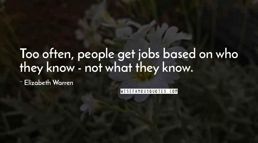 Elizabeth Warren Quotes: Too often, people get jobs based on who they know - not what they know.