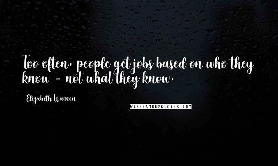 Elizabeth Warren Quotes: Too often, people get jobs based on who they know - not what they know.