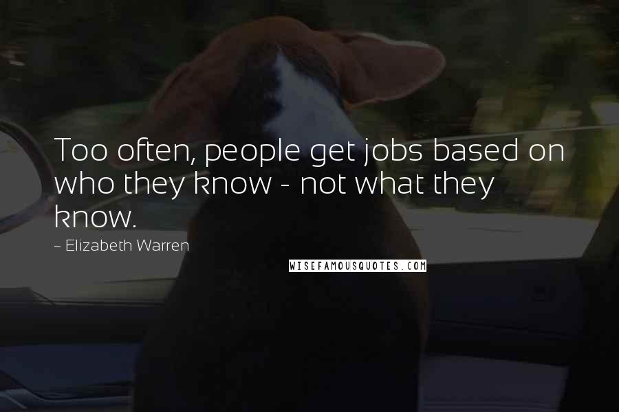 Elizabeth Warren Quotes: Too often, people get jobs based on who they know - not what they know.