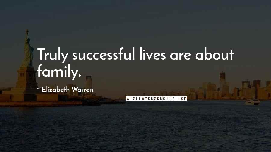 Elizabeth Warren Quotes: Truly successful lives are about family.