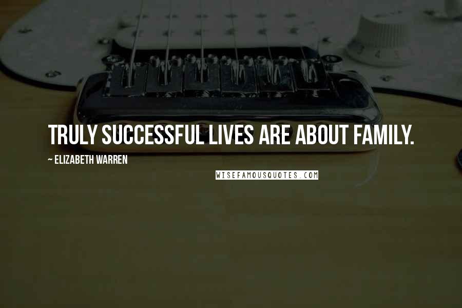 Elizabeth Warren Quotes: Truly successful lives are about family.