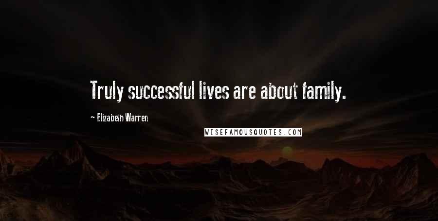 Elizabeth Warren Quotes: Truly successful lives are about family.