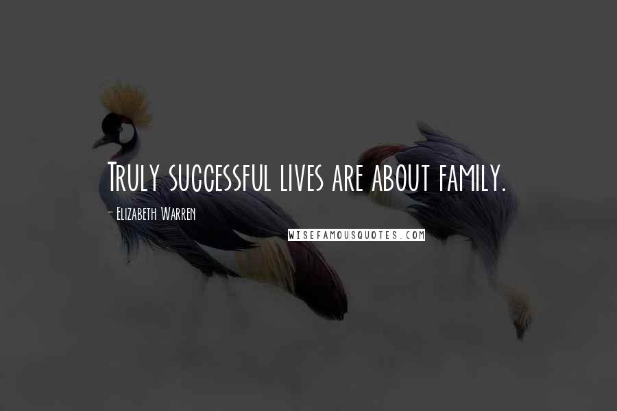 Elizabeth Warren Quotes: Truly successful lives are about family.