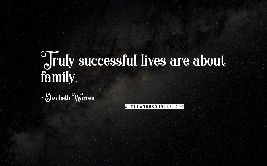 Elizabeth Warren Quotes: Truly successful lives are about family.