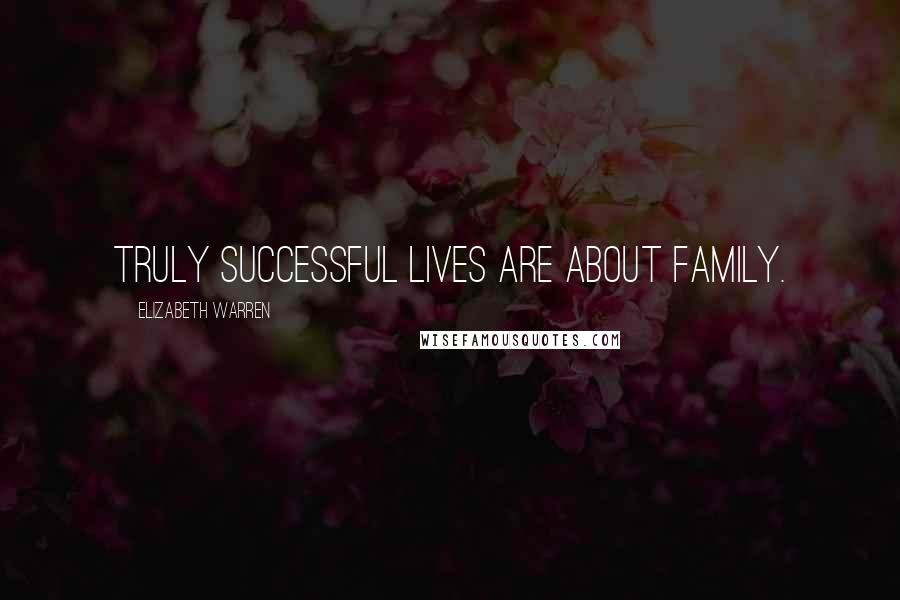 Elizabeth Warren Quotes: Truly successful lives are about family.