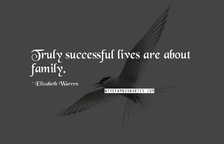 Elizabeth Warren Quotes: Truly successful lives are about family.