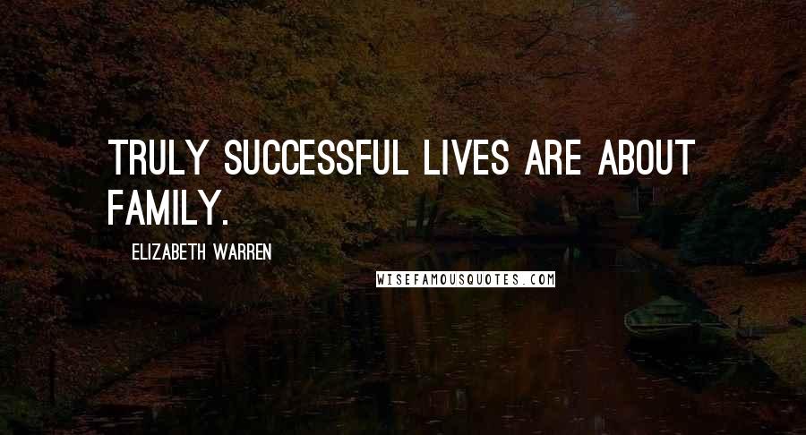 Elizabeth Warren Quotes: Truly successful lives are about family.