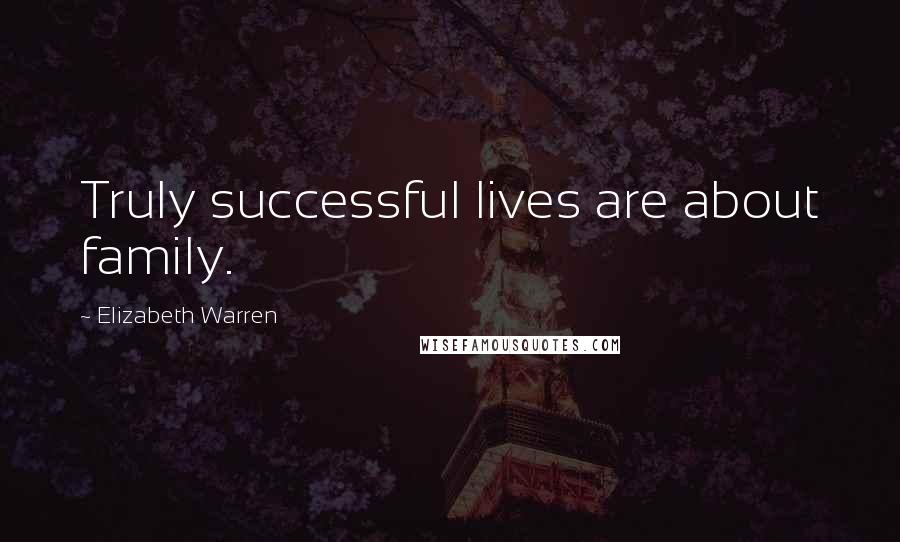 Elizabeth Warren Quotes: Truly successful lives are about family.