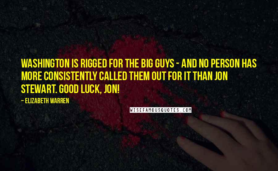 Elizabeth Warren Quotes: Washington is rigged for the big guys - and no person has more consistently called them out for it than Jon Stewart. Good luck, Jon!