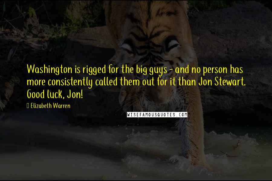Elizabeth Warren Quotes: Washington is rigged for the big guys - and no person has more consistently called them out for it than Jon Stewart. Good luck, Jon!