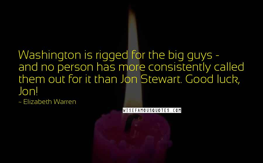 Elizabeth Warren Quotes: Washington is rigged for the big guys - and no person has more consistently called them out for it than Jon Stewart. Good luck, Jon!
