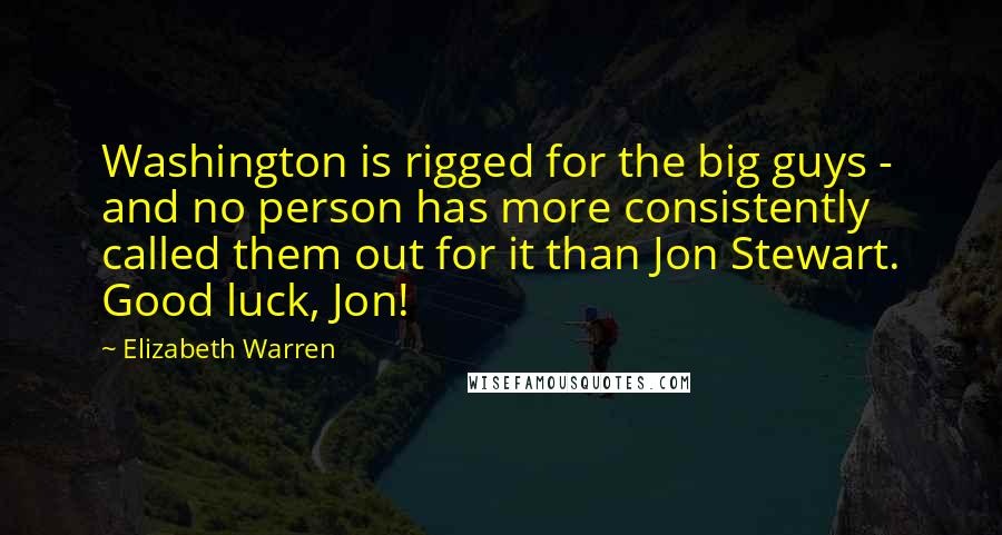 Elizabeth Warren Quotes: Washington is rigged for the big guys - and no person has more consistently called them out for it than Jon Stewart. Good luck, Jon!