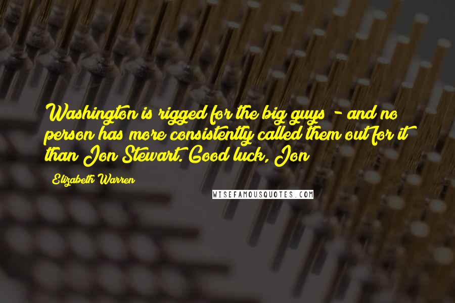 Elizabeth Warren Quotes: Washington is rigged for the big guys - and no person has more consistently called them out for it than Jon Stewart. Good luck, Jon!