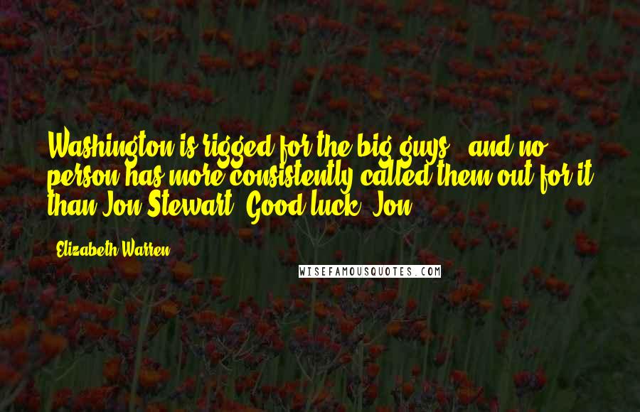 Elizabeth Warren Quotes: Washington is rigged for the big guys - and no person has more consistently called them out for it than Jon Stewart. Good luck, Jon!