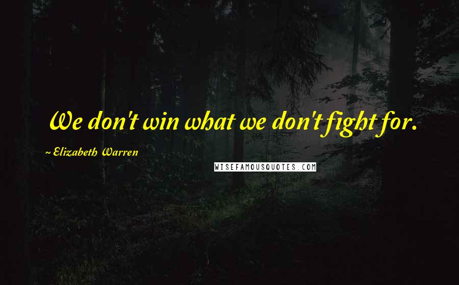 Elizabeth Warren Quotes: We don't win what we don't fight for.