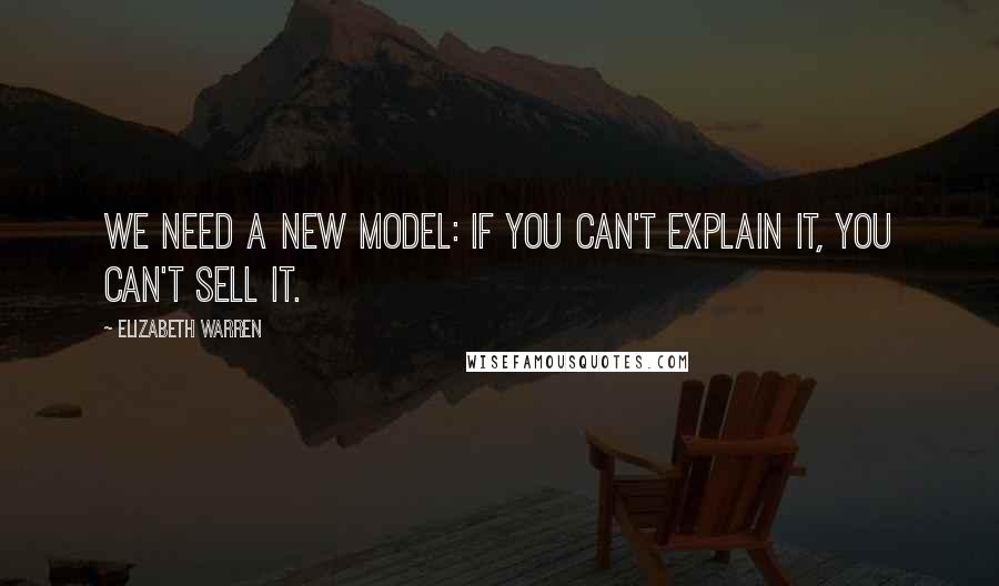 Elizabeth Warren Quotes: We need a new model: If you can't explain it, you can't sell it.