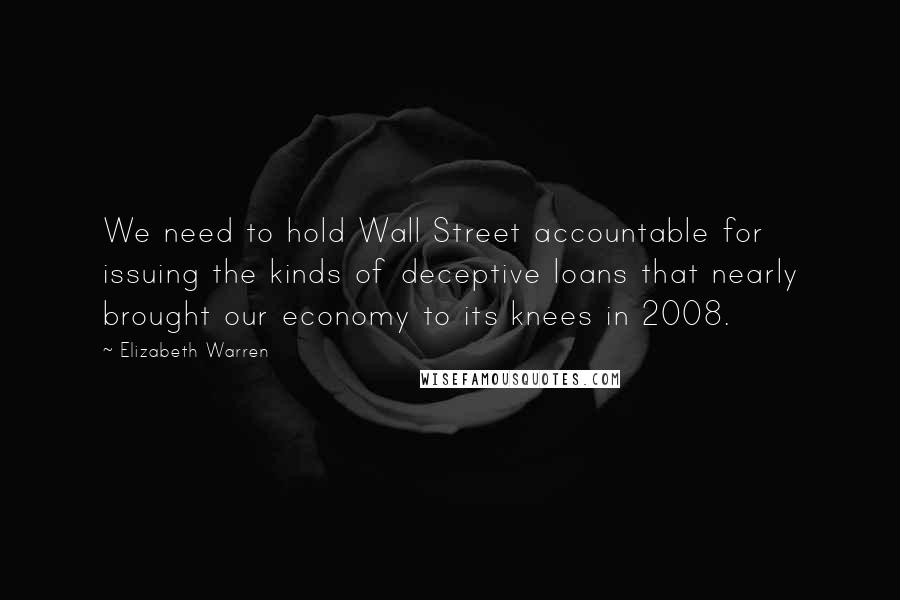 Elizabeth Warren Quotes: We need to hold Wall Street accountable for issuing the kinds of deceptive loans that nearly brought our economy to its knees in 2008.