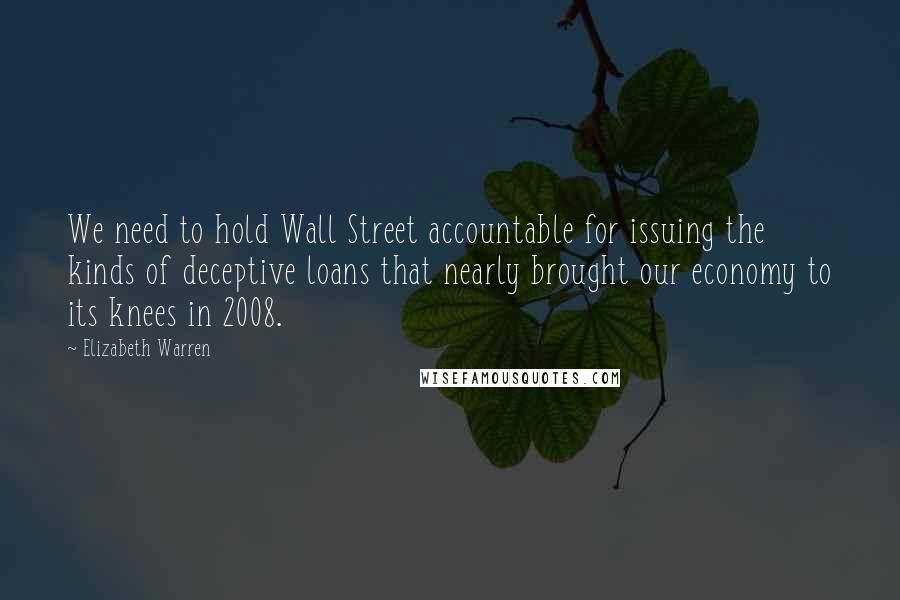Elizabeth Warren Quotes: We need to hold Wall Street accountable for issuing the kinds of deceptive loans that nearly brought our economy to its knees in 2008.