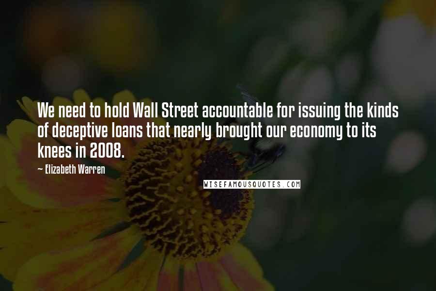 Elizabeth Warren Quotes: We need to hold Wall Street accountable for issuing the kinds of deceptive loans that nearly brought our economy to its knees in 2008.