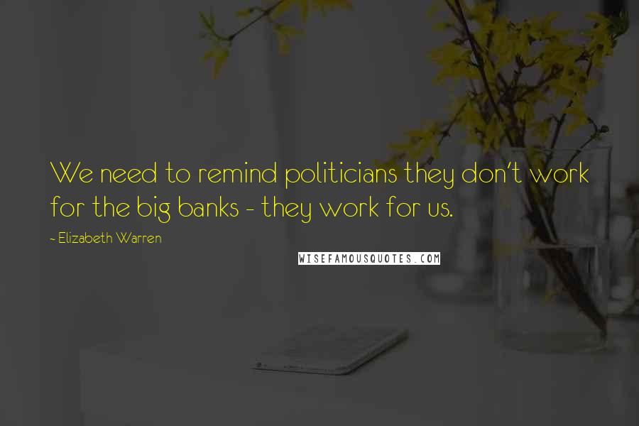 Elizabeth Warren Quotes: We need to remind politicians they don't work for the big banks - they work for us.