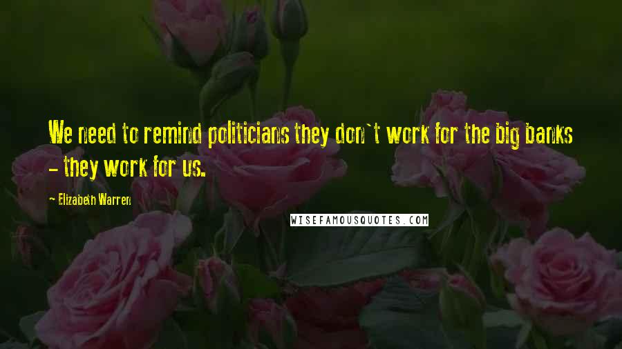Elizabeth Warren Quotes: We need to remind politicians they don't work for the big banks - they work for us.