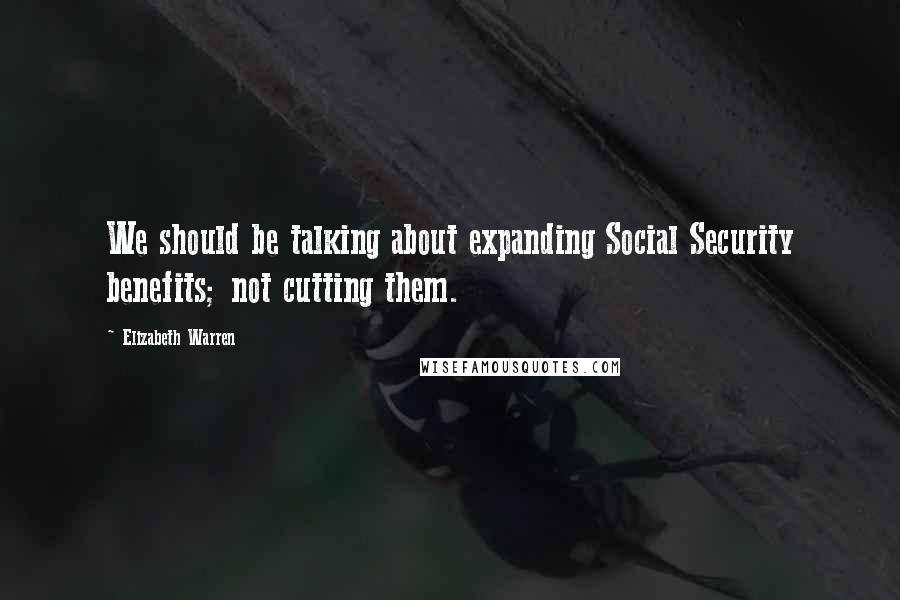 Elizabeth Warren Quotes: We should be talking about expanding Social Security benefits; not cutting them.