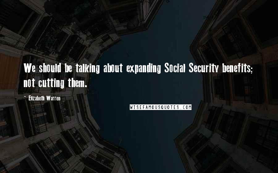Elizabeth Warren Quotes: We should be talking about expanding Social Security benefits; not cutting them.