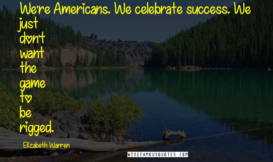 Elizabeth Warren Quotes: We're Americans. We celebrate success. We just don't want the game to be rigged.