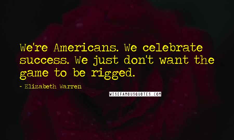 Elizabeth Warren Quotes: We're Americans. We celebrate success. We just don't want the game to be rigged.