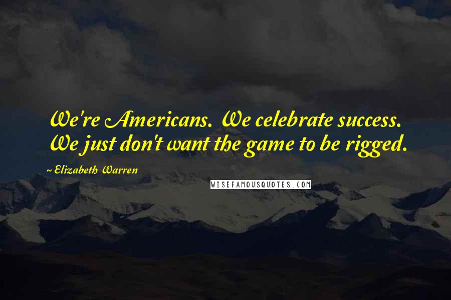 Elizabeth Warren Quotes: We're Americans. We celebrate success. We just don't want the game to be rigged.