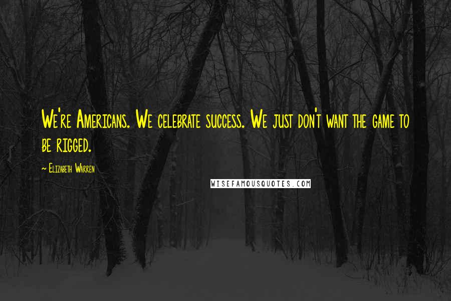 Elizabeth Warren Quotes: We're Americans. We celebrate success. We just don't want the game to be rigged.