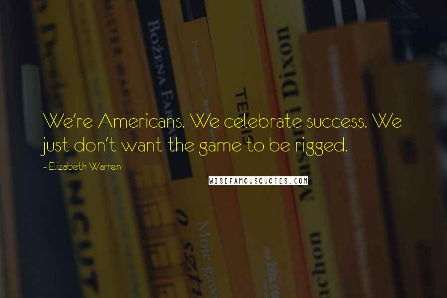 Elizabeth Warren Quotes: We're Americans. We celebrate success. We just don't want the game to be rigged.