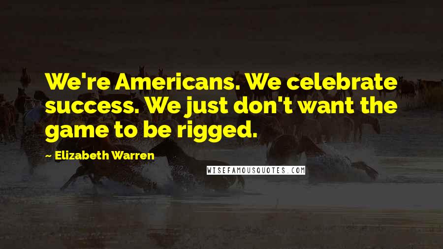 Elizabeth Warren Quotes: We're Americans. We celebrate success. We just don't want the game to be rigged.