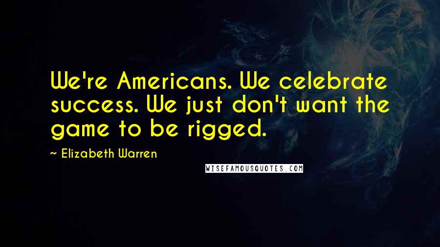 Elizabeth Warren Quotes: We're Americans. We celebrate success. We just don't want the game to be rigged.