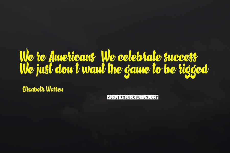 Elizabeth Warren Quotes: We're Americans. We celebrate success. We just don't want the game to be rigged.