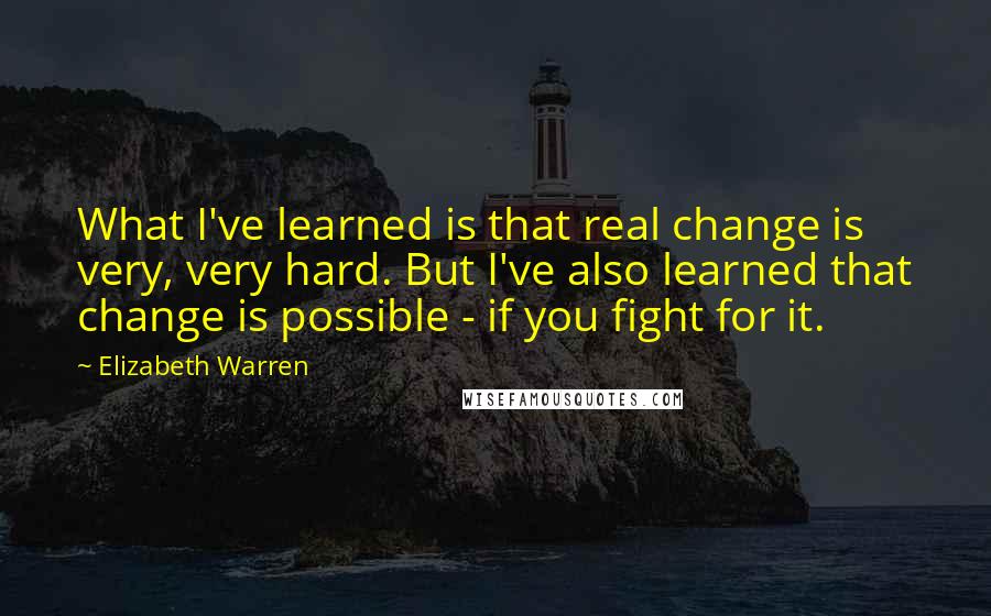 Elizabeth Warren Quotes: What I've learned is that real change is very, very hard. But I've also learned that change is possible - if you fight for it.