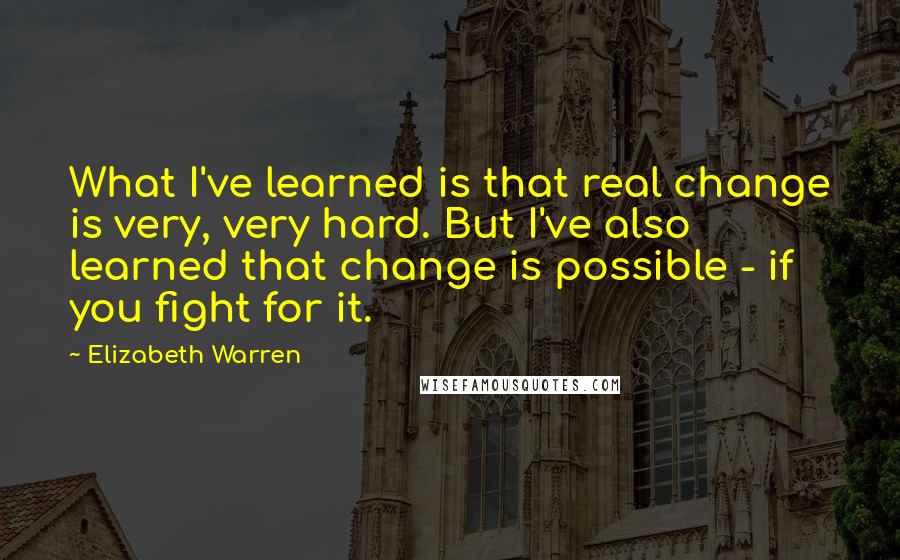 Elizabeth Warren Quotes: What I've learned is that real change is very, very hard. But I've also learned that change is possible - if you fight for it.