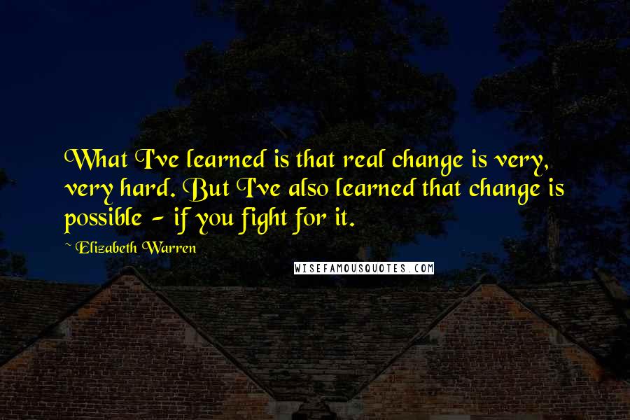 Elizabeth Warren Quotes: What I've learned is that real change is very, very hard. But I've also learned that change is possible - if you fight for it.