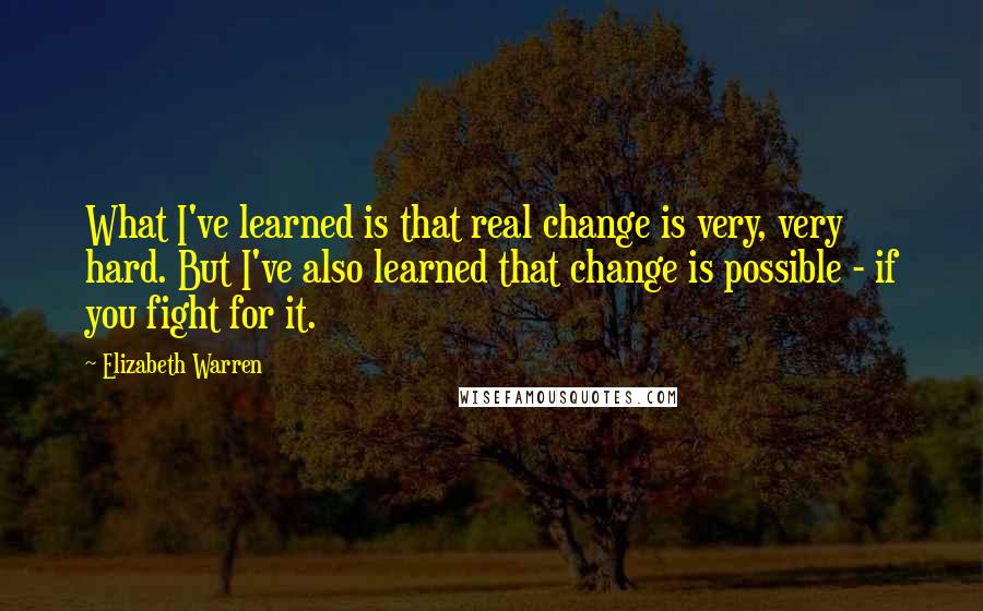 Elizabeth Warren Quotes: What I've learned is that real change is very, very hard. But I've also learned that change is possible - if you fight for it.