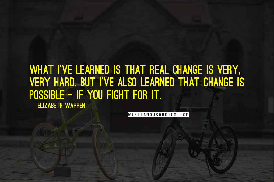 Elizabeth Warren Quotes: What I've learned is that real change is very, very hard. But I've also learned that change is possible - if you fight for it.