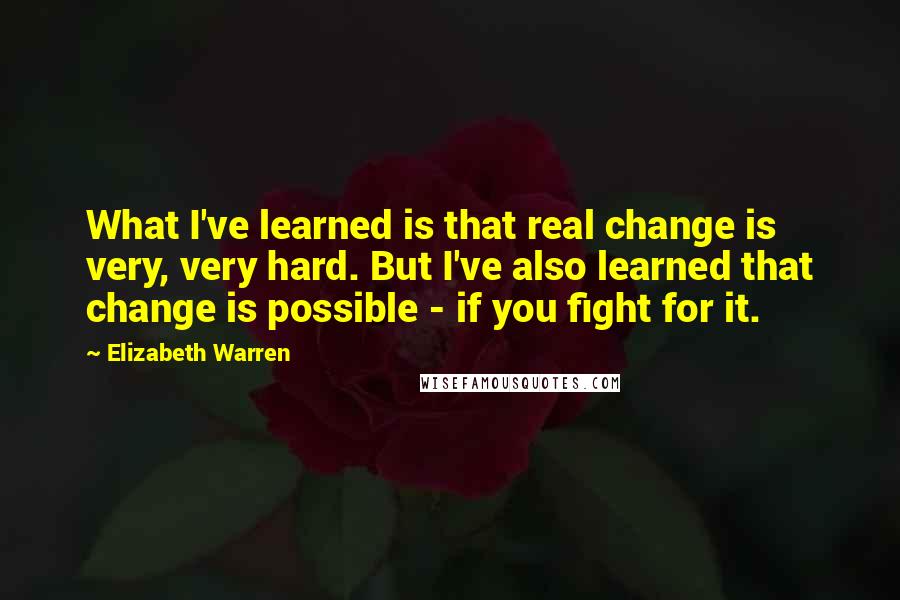 Elizabeth Warren Quotes: What I've learned is that real change is very, very hard. But I've also learned that change is possible - if you fight for it.