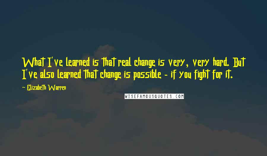 Elizabeth Warren Quotes: What I've learned is that real change is very, very hard. But I've also learned that change is possible - if you fight for it.