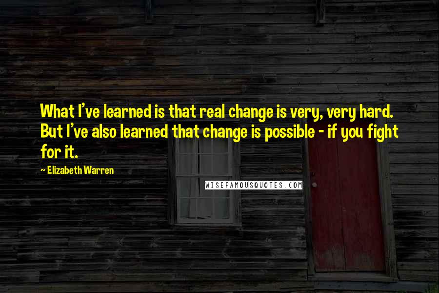 Elizabeth Warren Quotes: What I've learned is that real change is very, very hard. But I've also learned that change is possible - if you fight for it.