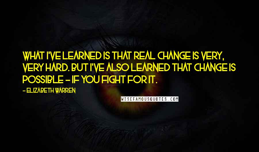 Elizabeth Warren Quotes: What I've learned is that real change is very, very hard. But I've also learned that change is possible - if you fight for it.