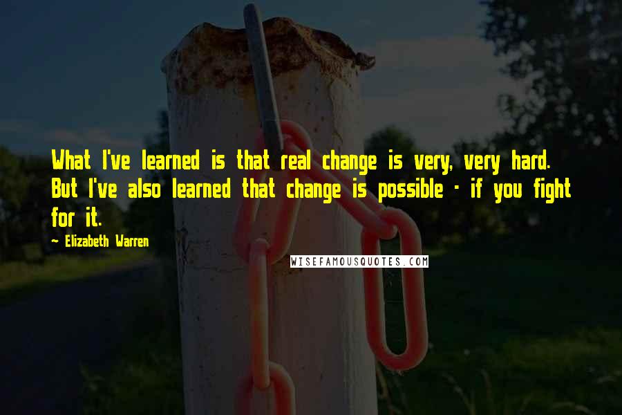 Elizabeth Warren Quotes: What I've learned is that real change is very, very hard. But I've also learned that change is possible - if you fight for it.